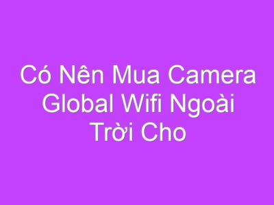 Có Nên Mua Camera Global Wifi Ngoài Trời Cho Gia Đình?