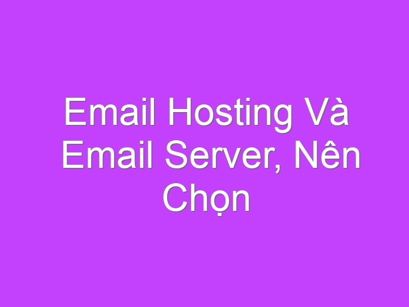 Email Hosting Và Email Server, Nên Chọn Dịch Vụ Nào?