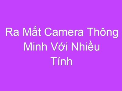 Ra Mắt Camera Thông Minh Với Nhiều Tính Năng Ưu Việt Mới