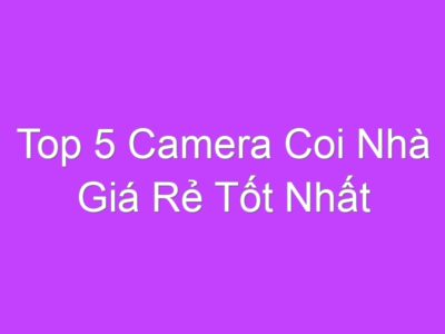 Top 5 Camera Coi Nhà Giá Rẻ Tốt Nhất Hiện Nay Cho Gia Đình