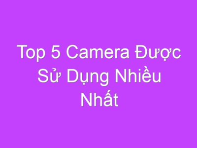 Top 5 Camera Được Sử Dụng Nhiều Nhất Hiện Nay?