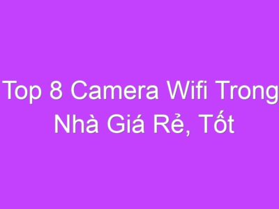 Top 8 Camera Wifi Trong Nhà Giá Rẻ, Tốt Nhất Chỉ Từ 300k