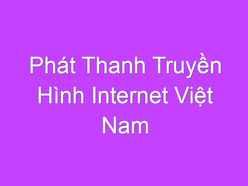 Phát Thanh Truyền Hình Internet Việt Nam