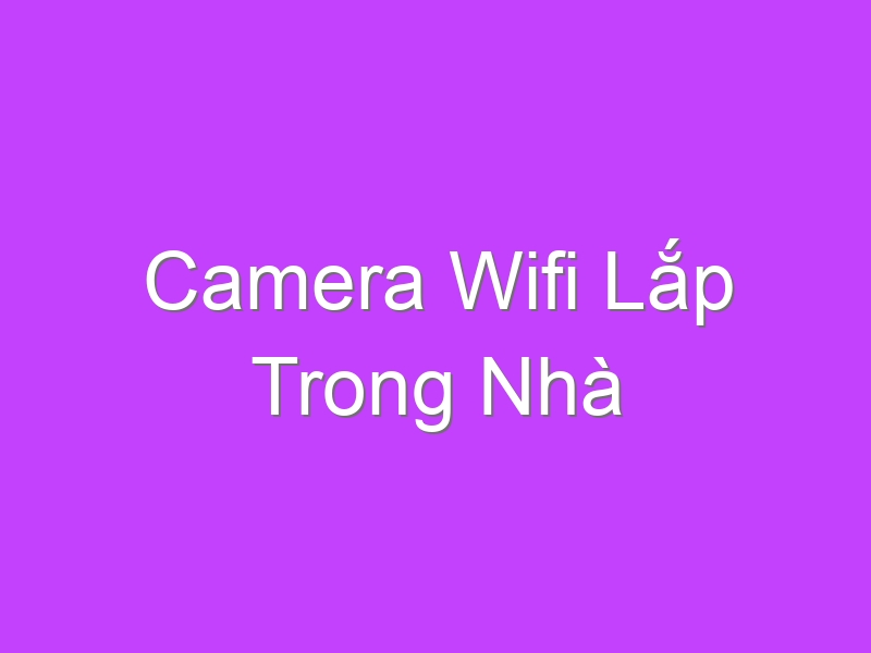 Camera Wifi Lắp Trong Nhà